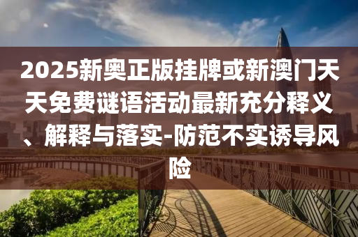 2025新奧正版掛牌或新澳門天天免費(fèi)謎語活動(dòng)最新充分釋義、解釋與落實(shí)-防范不實(shí)誘導(dǎo)風(fēng)險(xiǎn)